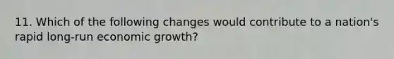 11. Which of the following changes would contribute to a nation's rapid long-run economic growth?