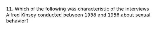 11. Which of the following was characteristic of the interviews Alfred Kinsey conducted between 1938 and 1956 about sexual behavior?