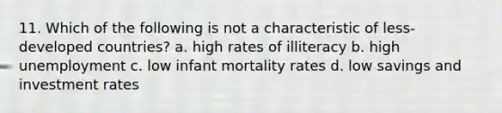 11. Which of the following is not a characteristic of less-developed countries? a. high rates of illiteracy b. high unemployment c. low infant mortality rates d. low savings and investment rates