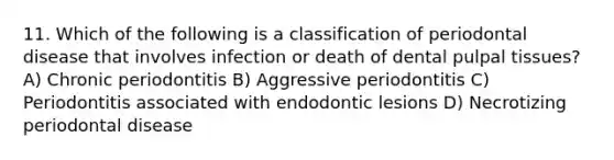 11. Which of the following is a classification of periodontal disease that involves infection or death of dental pulpal tissues? A) Chronic periodontitis B) Aggressive periodontitis C) Periodontitis associated with endodontic lesions D) Necrotizing periodontal disease