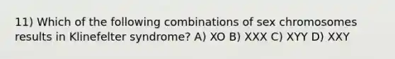 11) Which of the following combinations of sex chromosomes results in Klinefelter syndrome? A) XO B) XXX C) XYY D) XXY