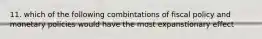 11. which of the following combintations of fiscal policy and monetary policies would have the most expanstionary effect