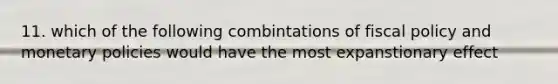11. which of the following combintations of fiscal policy and monetary policies would have the most expanstionary effect