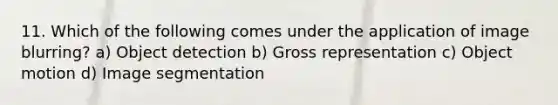 11. Which of the following comes under the application of image blurring? a) Object detection b) Gross representation c) Object motion d) Image segmentation