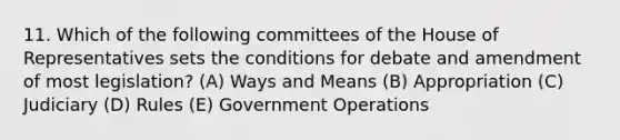 11. Which of the following committees of the House of Representatives sets the conditions for debate and amendment of most legislation? (A) Ways and Means (B) Appropriation (C) Judiciary (D) Rules (E) Government Operations