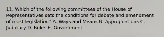 11. Which of the following committees of the House of Representatives sets the conditions for debate and amendment of most legislation? A. Ways and Means B. Appropriations C. Judiciary D. Rules E. Government