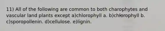 11) All of the following are common to both charophytes and vascular land plants except a)chlorophyll a. b)chlorophyll b. c)sporopollenin. d)cellulose. e)lignin.