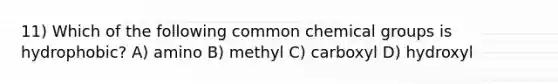 11) Which of the following common chemical groups is hydrophobic? A) amino B) methyl C) carboxyl D) hydroxyl