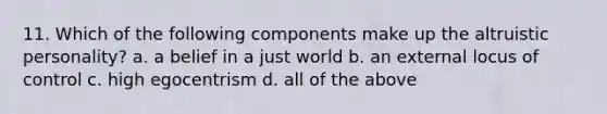 11. Which of the following components make up the altruistic personality? a. a belief in a just world b. an external locus of control c. high egocentrism d. all of the above