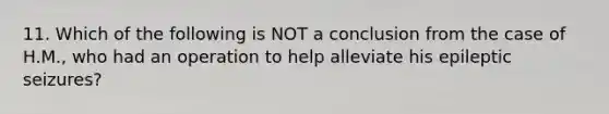 11. Which of the following is NOT a conclusion from the case of H.M., who had an operation to help alleviate his epileptic seizures?