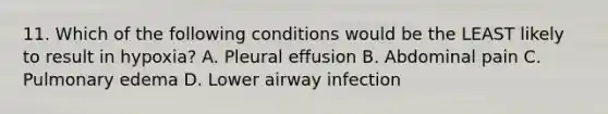 11. Which of the following conditions would be the LEAST likely to result in hypoxia? A. Pleural effusion B. Abdominal pain C. Pulmonary edema D. Lower airway infection