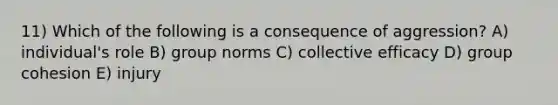 11) Which of the following is a consequence of aggression? A) individual's role B) group norms C) collective efficacy D) group cohesion E) injury