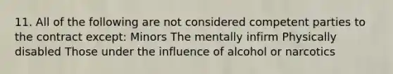 11. All of the following are not considered competent parties to the contract except: Minors The mentally infirm Physically disabled Those under the influence of alcohol or narcotics