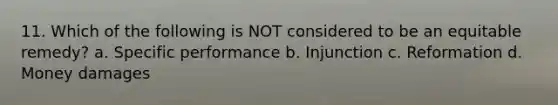 11. Which of the following is NOT considered to be an equitable remedy? a. Specific performance b. Injunction c. Reformation d. Money damages