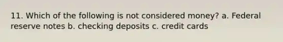 11. Which of the following is not considered money? a. Federal reserve notes b. checking deposits c. credit cards