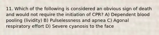 11. Which of the following is considered an obvious sign of death and would not require the initiation of CPR? A) Dependent blood pooling (lividity) B) Pulselessness and apnea C) Agonal respiratory effort D) Severe cyanosis to the face