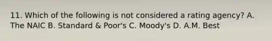 11. Which of the following is not considered a rating agency? A. The NAIC B. Standard & Poor's C. Moody's D. A.M. Best