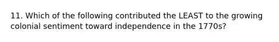 11. Which of the following contributed the LEAST to the growing colonial sentiment toward independence in the 1770s?