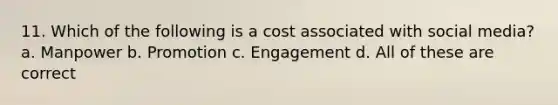 11. Which of the following is a cost associated with social media? a. Manpower b. Promotion c. Engagement d. All of these are correct