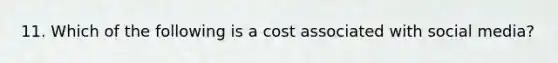 11. Which of the following is a cost associated with social media?