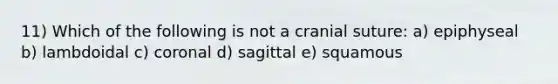 11) Which of the following is not a cranial suture: a) epiphyseal b) lambdoidal c) coronal d) sagittal e) squamous