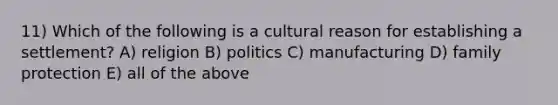 11) Which of the following is a cultural reason for establishing a settlement? A) religion B) politics C) manufacturing D) family protection E) all of the above