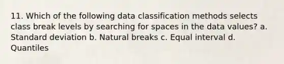 11. Which of the following data classification methods selects class break levels by searching for spaces in the data values? a. <a href='https://www.questionai.com/knowledge/kqGUr1Cldy-standard-deviation' class='anchor-knowledge'>standard deviation</a> b. Natural breaks c. Equal interval d. Quantiles