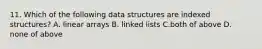 11. Which of the following data structures are indexed structures? A. linear arrays B. linked lists C.both of above D. none of above