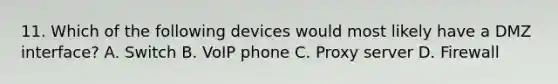 11. Which of the following devices would most likely have a DMZ interface? A. Switch B. VoIP phone C. Proxy server D. Firewall