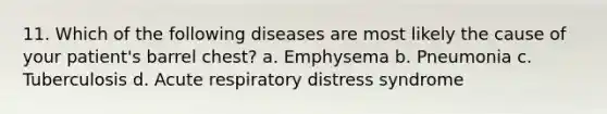 11. Which of the following diseases are most likely the cause of your patient's barrel chest? a. Emphysema b. Pneumonia c. Tuberculosis d. Acute respiratory distress syndrome