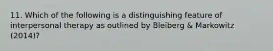 11. Which of the following is a distinguishing feature of interpersonal therapy as outlined by Bleiberg & Markowitz (2014)?