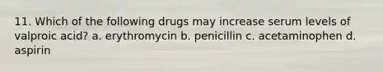 11. Which of the following drugs may increase serum levels of valproic acid? a. erythromycin b. penicillin c. acetaminophen d. aspirin