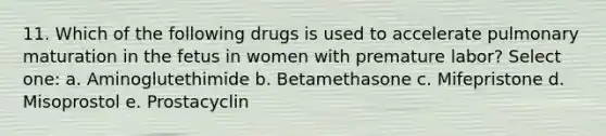 11. Which of the following drugs is used to accelerate pulmonary maturation in the fetus in women with premature labor? Select one: a. Aminoglutethimide b. Betamethasone c. Mifepristone d. Misoprostol e. Prostacyclin