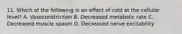 11. Which of the following is an effect of cold at the cellular level? A. Vasoconstriction B. Decreased metabolic rate C. Decreased muscle spasm D. Decreased nerve excitability