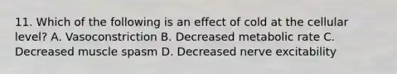 11. Which of the following is an effect of cold at the cellular level? A. Vasoconstriction B. Decreased metabolic rate C. Decreased muscle spasm D. Decreased nerve excitability