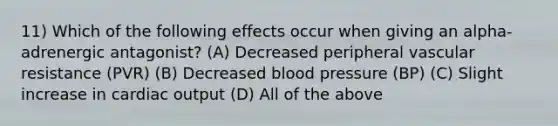 11) Which of the following effects occur when giving an alpha-adrenergic antagonist? (A) Decreased peripheral vascular resistance (PVR) (B) Decreased blood pressure (BP) (C) Slight increase in cardiac output (D) All of the above