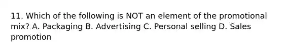 11. Which of the following is NOT an element of the promotional mix? A. Packaging B. Advertising C. Personal selling D. Sales promotion