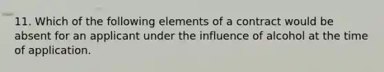 11. Which of the following elements of a contract would be absent for an applicant under the influence of alcohol at the time of application.