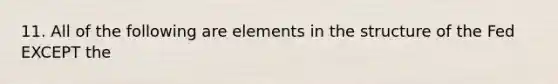 11. All of the following are elements in the structure of the Fed EXCEPT the