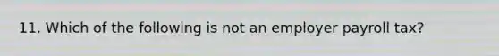 11. Which of the following is not an employer payroll tax?