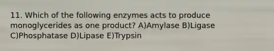 11. Which of the following enzymes acts to produce monoglycerides as one product? A)Amylase B)Ligase C)Phosphatase D)Lipase E)Trypsin