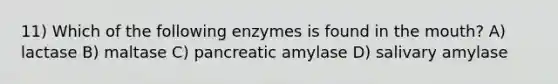 11) Which of the following enzymes is found in the mouth? A) lactase B) maltase C) pancreatic amylase D) salivary amylase