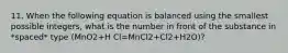 11. When the following equation is balanced using the smallest possible integers, what is the number in front of the substance in *spaced* type (MnO2+H Cl=MnCl2+Cl2+H2O)?