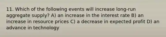 11. Which of the following events will increase long-run aggregate supply? A) an increase in the interest rate B) an increase in resource prices C) a decrease in expected profit D) an advance in technology