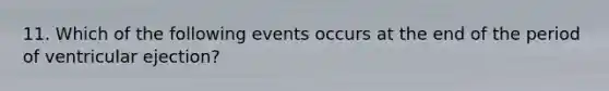 11. Which of the following events occurs at the end of the period of ventricular ejection?