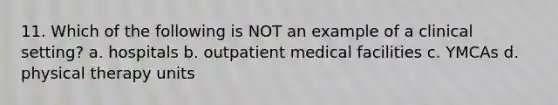 11. Which of the following is NOT an example of a clinical setting? a. hospitals b. outpatient medical facilities c. YMCAs d. physical therapy units