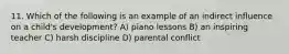 11. Which of the following is an example of an indirect influence on a child's development? A) piano lessons B) an inspiring teacher C) harsh discipline D) parental conflict