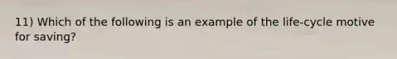 11) Which of the following is an example of the life-cycle motive for saving?