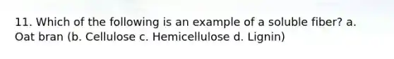 11. Which of the following is an example of a soluble fiber? a. Oat bran (b. Cellulose c. Hemicellulose d. Lignin)