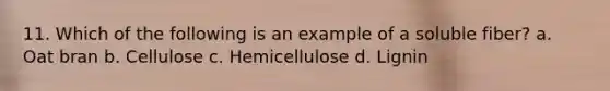 11. Which of the following is an example of a soluble fiber? a. Oat bran b. Cellulose c. Hemicellulose d. Lignin